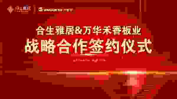 强强联合 合生雅居 万华禾香板业达成战略性合作