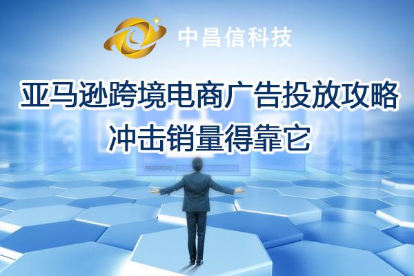 中昌信科技：亚马逊跨境电商广告投放攻略，冲击销量得靠它