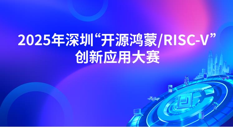 赛事报名丨2025年深圳“开源鸿蒙/RISC-V”创新应用大赛报名征集中